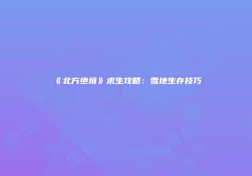 《北方绝境》求生攻略：雪地生存技巧