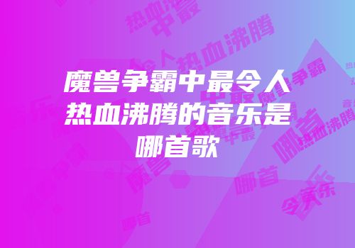 魔兽争霸中最令人热血沸腾的音乐是哪首歌