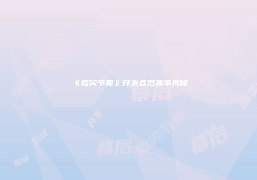《指尖节奏》开发幕后趣事揭秘