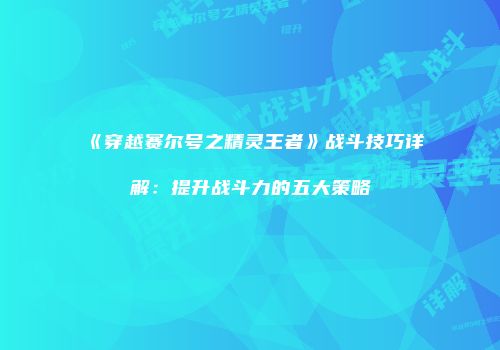 《穿越赛尔号之精灵王者》战斗技巧详解:提升战斗力的五大策略
