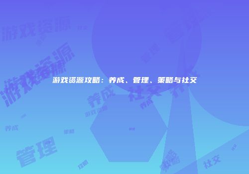 游戏资源攻略：养成、管理、策略与社交