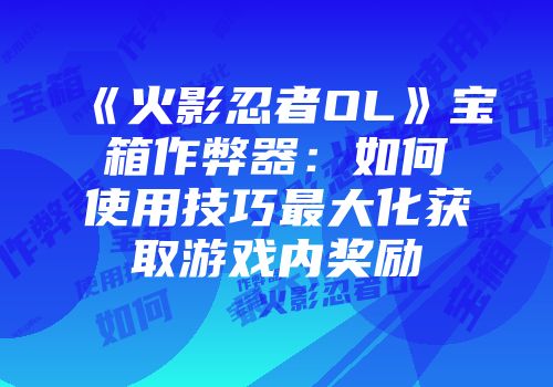 《火影忍者OL》宝箱作弊器：如何使用技巧最大化获取游戏内奖励