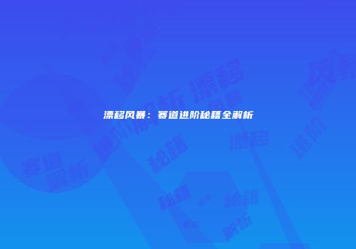 漂移风暴：赛道进阶秘籍全解析