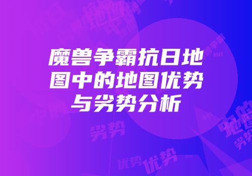 魔兽争霸抗日地图中的地图优势与劣势分析