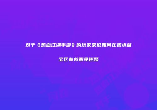 对于《热血江湖手游》的玩家来说如何在碧水藏宝区有效避免迷路