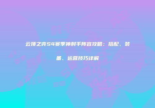 云顶之弈S4赛季神射手阵容攻略：搭配、装备、运营技巧详解