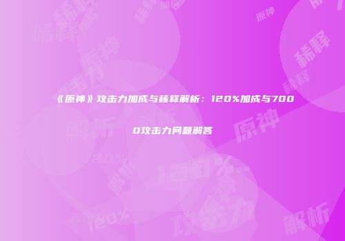 《原神》攻击力加成与稀释解析：120%加成与7000攻击力问题解答