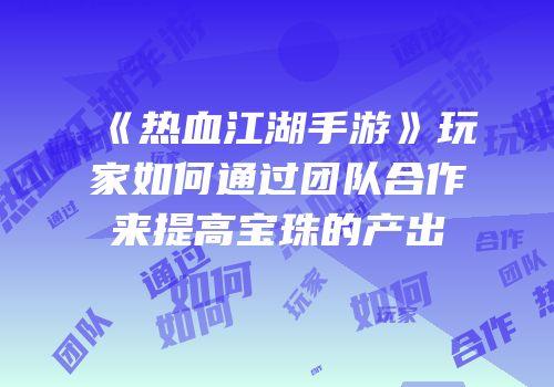《热血江湖手游》玩家如何通过团队合作来提高宝珠的产出