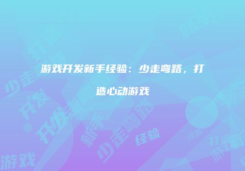 游戏开发新手经验：少走弯路，打造心动游戏
