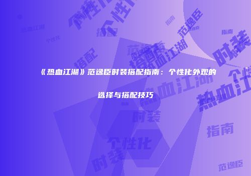 《热血江湖》范逸臣时装搭配指南：个性化外观的选择与搭配技巧