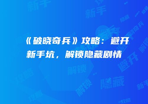 《破晓奇兵》攻略：避开新手坑，解锁隐藏剧情
