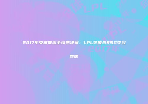 2017年英雄联盟全球总决赛：LPL突破与SSG夺冠回顾