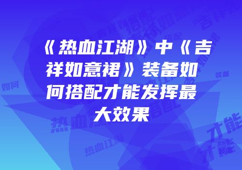 《热血江湖》中《吉祥如意裙》装备如何搭配才能发挥最大效果
