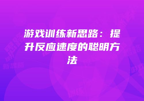 游戏训练新思路：提升反应速度的聪明方法