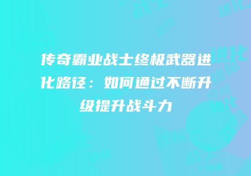 传奇霸业战士终极武器进化路径：如何通过不断升级提升战斗力
