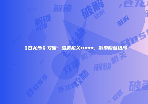 《苍龙劫》攻略：破解机关Boss，解锁隐藏结局