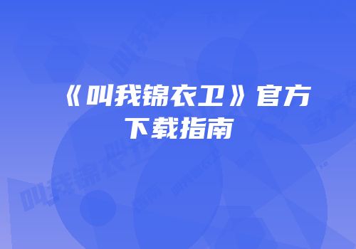 《叫我锦衣卫》官方下载指南