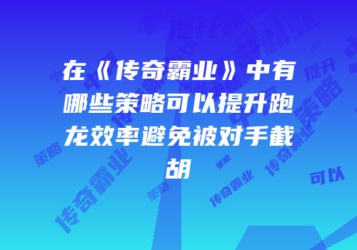 在《传奇霸业》中有哪些策略可以提升跑龙效率避免被对手截胡