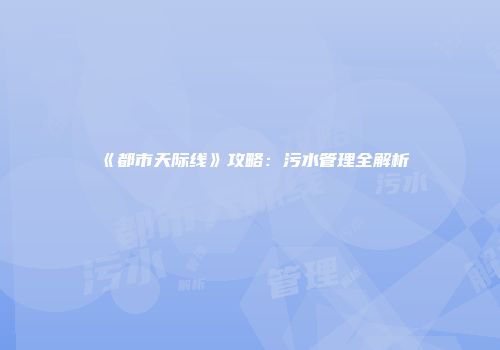 《都市天际线》攻略：污水管理全解析