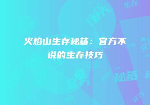 火焰山生存秘籍：官方不说的生存技巧