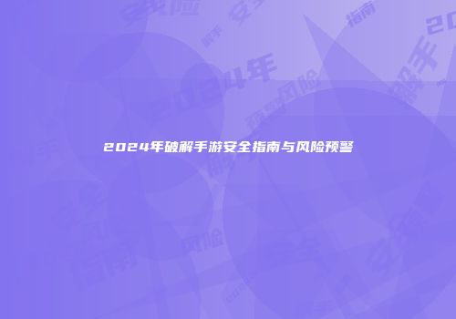 2024年破解手游安全指南与风险预警