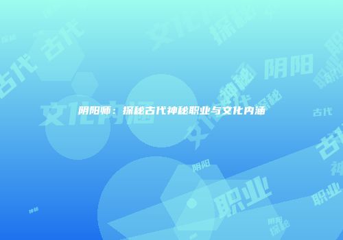 阴阳师：探秘古代神秘职业与文化内涵