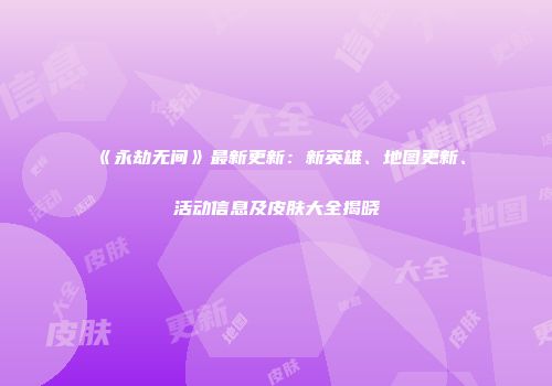 《永劫无间》最新更新：新英雄、地图更新、活动信息及皮肤大全揭晓