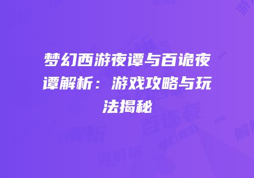 梦幻西游夜谭与百诡夜谭解析：游戏攻略与玩法揭秘