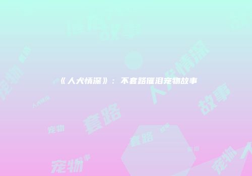 《人犬情深》：不套路催泪宠物故事