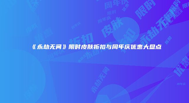 《永劫无间》限时皮肤折扣与周年庆优惠大盘点
