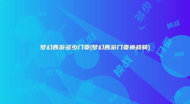 梦幻西游多少门贡(梦幻西游门贡换战骑)