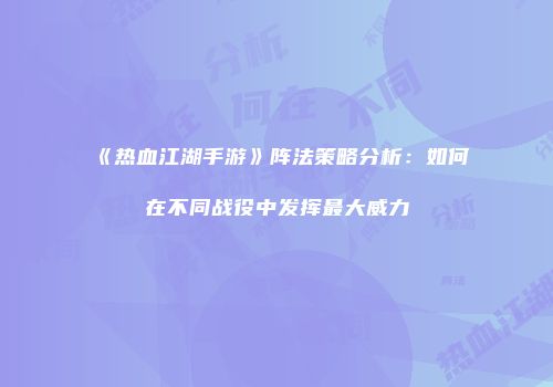 《热血江湖手游》阵法策略分析：如何在不同战役中发挥最大威力