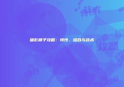 暗影棋子攻略：特性、组合与战术