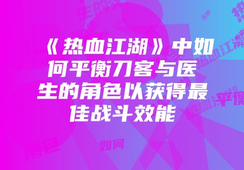 《热血江湖》中如何平衡刀客与医生的角色以获得最佳战斗效能