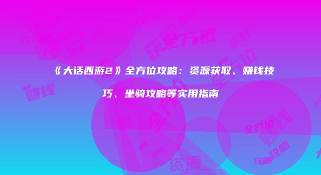 《大话西游2》全方位攻略：资源获取、赚钱技巧、坐骑攻略等实用指南