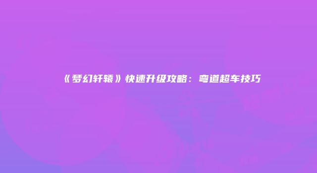 《梦幻轩辕》快速升级攻略：弯道超车技巧