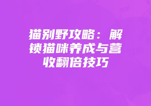 猫别野攻略：解锁猫咪养成与营收翻倍技巧