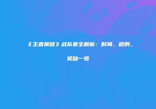 《王者荣耀》战队赛全解析：时间、规则、奖励一览