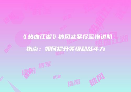 《热血江湖》披风武圣将军袍进阶指南:如何提升等级和战斗力