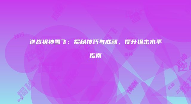 逆战狙神雪飞：揭秘技巧与成就，提升狙击水平指南