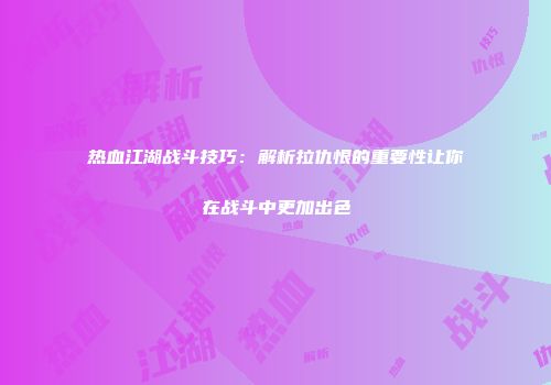 热血江湖战斗技巧：解析拉仇恨的重要性让你在战斗中更加出色