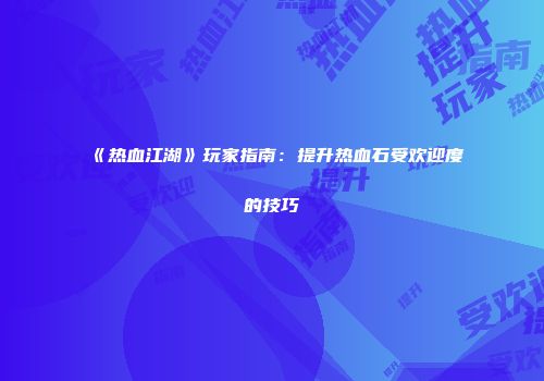 《热血江湖》玩家指南：提升热血石受欢迎度的技巧