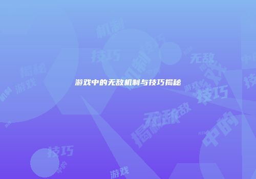 游戏中的无敌机制与技巧揭秘