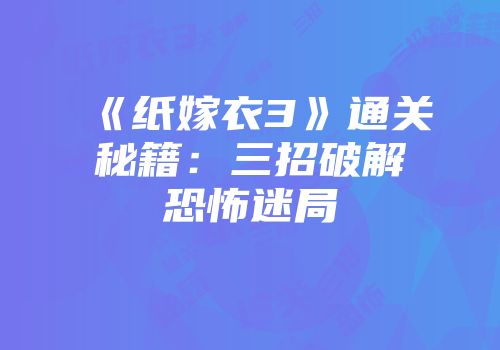 《纸嫁衣3》通关秘籍：三招破解恐怖迷局