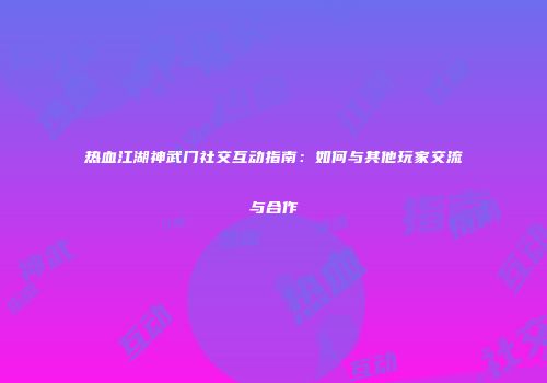热血江湖神武门社交互动指南:如何与其他玩家交流与合作