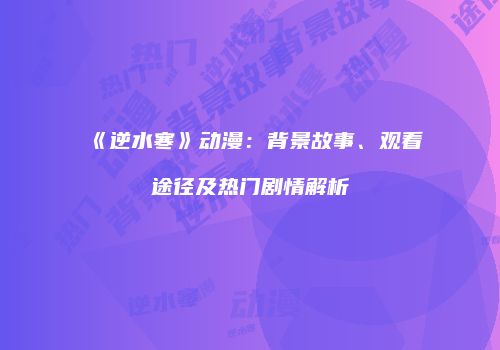 《逆水寒》动漫：背景故事、观看途径及热门剧情解析