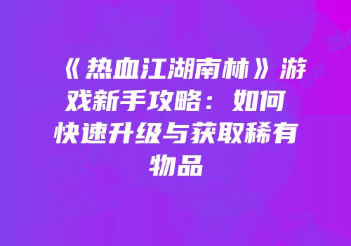 《热血江湖南林》游戏新手攻略：如何快速升级与获取稀有物品