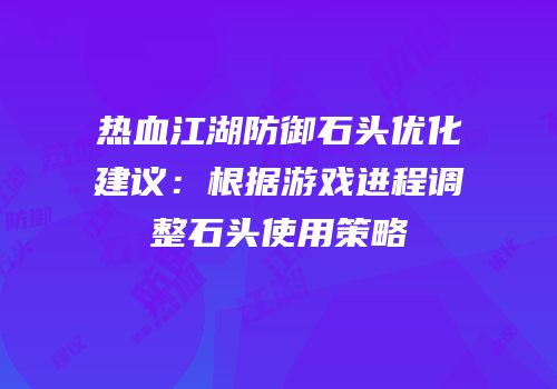 热血江湖防御石头优化建议：根据游戏进程调整石头使用策略