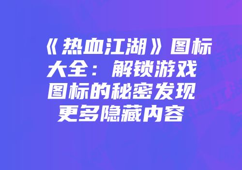 《热血江湖》图标大全：解锁游戏图标的秘密发现更多隐藏内容