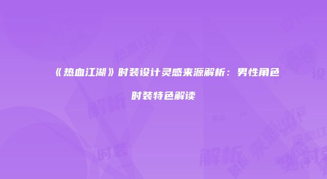 《热血江湖》时装设计灵感来源解析：男性角色时装特色解读